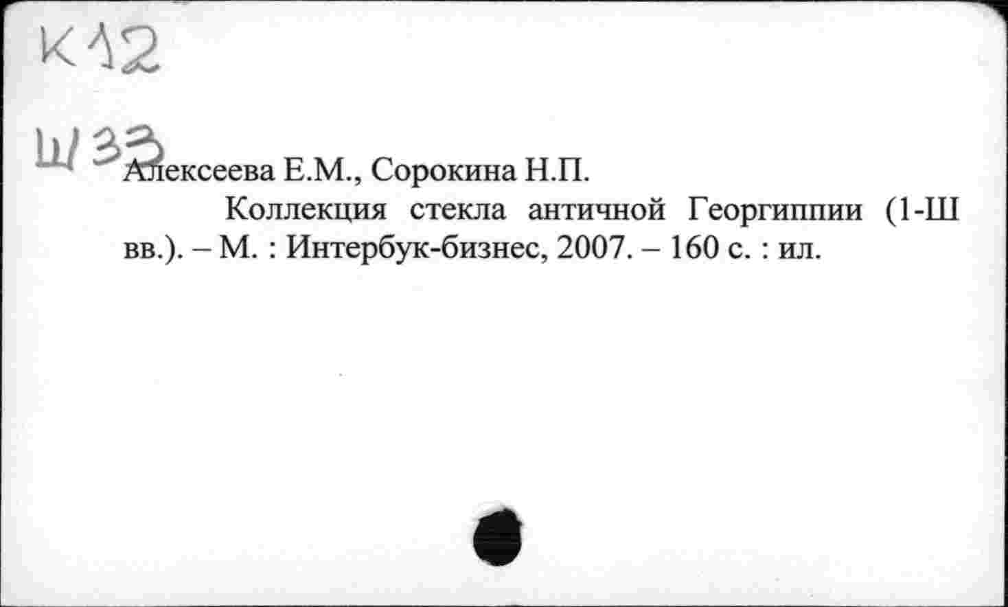 ﻿КА2

ексеева E.M., Сорокина Н.П.
Коллекция стекла античной Георгиппии (1-Ш
вв.). - М. : Интербук-бизнес, 2007. - 160 с. : ил.